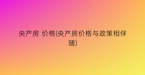 央产房 价格(央产房价格与政策相伴随)